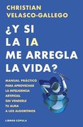 Y si la ia me Arregla la Vida?  Manual Práctico Para Aprovechar la Inteligencia Artificial sin Venderle tu Alma a los Algoritmos