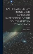 Kaffirs Are Lively, Being Some Baskstage Impressions of the South African Democracy (en Inglés)