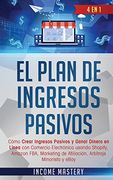 El Plan de Ingresos Pasivos: 4 en 1: Cómo Crear Ingresos Pasivos y Ganar Dinero en Línea con Comercio Electrónico Usando Shopify, Amazon Fba, Marketing de Afiliación, Arbitraje Minorista y Ebay