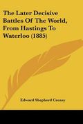 the later decisive battles of the world, from hastings to waterloo (1885) (en Inglés)