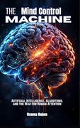 The Mind Control Machine: Artificial Intelligence, Algorithms, and the war for Human Attention (en Inglés)