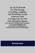 An Act to Provide for the Paving, Gravelling, Lighting, and Watching Certain Footways and Carriageways in and Near Brompton Square; In the Parish of S (en Inglés)