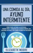Una Comida al Día, Ayuno Intermitente: Cómo Puede Activar la Autofagia, Perder Peso y Aumentar su Claridad Mental sin Sentirse Culpable por Comer Alimentos Deliciosos