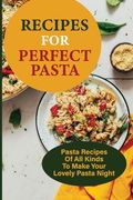 Recipes For Perfect Pasta: Pasta Recipes Of All Kinds To Make Your Lovely Pasta Night: Delicious Homemade Pasta Recipes (en Inglés)