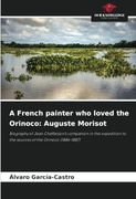 A French Painter who Loved the Orinoco: Auguste Morisot: Biography of Jean Chaffanjon's Companion in the Expedition to the Sources of the Orinoco (1886-1887) (en Inglés)