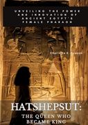 Hatshepsut: The Queen Who Became King: Unveiling the Power and Innovation of Ancient Egypt's Female Pharaoh