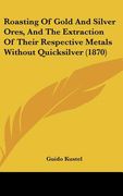 roasting of gold and silver ores, and the extraction of their respective metals without quicksilver (1870) (en Inglés)