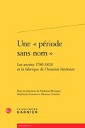 Une Periode Sans Nom: Les Annees 1780-1820 Et La Fabrique de l'Histoire Litteraire (en Francés)