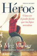 Héroe. Cómo ser el Padre Fuerte que tus Hijos Necesitan