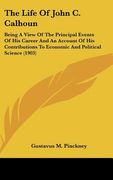 the life of john c. calhoun: being a view of the principal events of his career and an account of his contributions to economic and political scien