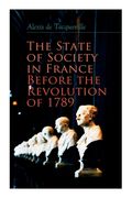 The State of Society in France Before the Revolution of 1789: The Cause of Revolution (en Inglés)