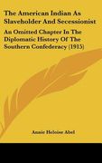 the american indian as slaveholder and secessionist: an omitted chapter in the diplomatic history of the southern confederacy (1915)