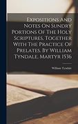 Expositions and Notes on Sundry Portions of the Holy Scriptures, Together With the Practice of Prelates. By William Tyndale, Martyr 1536 (en Inglés)