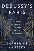 Debussy'S Paris: Piano Portraits of the Belle Époque 