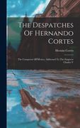 The Despatches of Hernando Cortes: The Conqueror of Mexico, Addressed to the Emperor Charles v