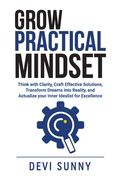 Grow Practical Mindset: Think with Clarity, Craft Effective Solutions, Transform Dreams into Reality, and Actualize your Inner Idealist for Ex (en Inglés)