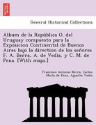 album de la repu blica o. del uruguay compuesto para la exposicion continental de buenos aires bajo la direction de los sen ores f. a. berra a. de ve