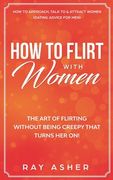 How to Flirt with Women: The Art of Flirting Without Being Creepy That Turns Her On! How to Approach, Talk to & Attract Women (Dating Advice fo