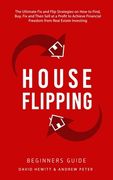 House Flipping - Beginners Guide: The Ultimate Fix and Flip Strategies on How to Find, Buy, Fix, and Then Sell at a Profit to Achieve Financial Freedo