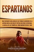 Espartanos: Una Fascinante Guía Acerca de los Temibles Guerreros de la Antigua Grecia, que Incluye Tácticas Militares Espartanas, la Batalla de las Termópilas, Cómo Gobernó Esparta y más