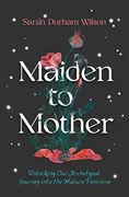 Maiden to Mother: Unlocking our Archetypal Journey Into the Mature Feminine (en Inglés)