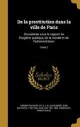 De la prostitution dans la ville de Paris: Considérée sous le rapport de l'hygiène publique, de la morale et de l'administration; Tome 2 (en Francés)