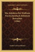 Die Adjektiva Bei Wolfram Von Eschenbach Stilistisch Betrachtet (1906) (en Alemán)