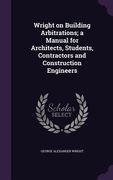 Wright on Building Arbitrations; a Manual for Architects, Students, Contractors and Construction Engineers (en Inglés)