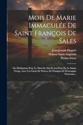 Mois de Marie Immaculée de Saint François de Sales: Ou Méditations Pour le Mois de mai et les Fêtes de la Sainte Vierge, Avec un Choix de Prières, de. Et D'exemples Nouveaux. (in French)