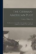 The German-American Plot; The Record of a Great Failure, the Campaign to Capture the Sympathy and Support of the United States (en Inglés)