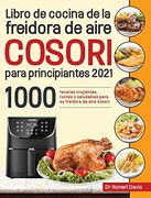 Libro de Cocina de la Freidora de Aire Cosori Para Principiantes 2021: 1000 Recetas Crujientes, Fáciles y Saludables Para su Freidora de Aire Cosori
