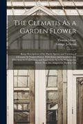 The Clematis As a Garden Flower: Being Descriptions of the Hardy Species and Varieties of Clematis Or Virgin's Bower, With Select and Classified Lists (en Inglés)