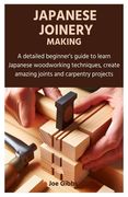 Japanese Joinery Making: A detailed beginner's guide to learn Japanese woodworking techniques, create amazing joints and carpentry projects (en Inglés)