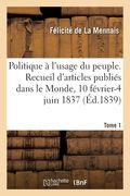 Politique À l'Usage Du Peuple. Recueil d'Articles Publiés Dans Le Monde, 10 Février-4 Juin 1837: Tome 1 (en Francés)