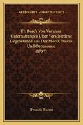 Fr. Baco's Von Verulam Unterhaltungen Uber Verschiedene Gegenstande Aus Der Moral, Politik Und Oeconomic (1797) (en Alemán)