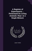 A Register of Experiments ... Performed On Living Animals. Repr. in a Single Memoir (en Inglés)