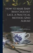 How to Make Baby Irish Crochet Lace. A Practical Method. (2nd Album) (en Inglés)