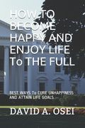 HOW TO BECOME HAPPY AND ENJOY LIFE To THE FULL: BEST WAYS To CURE UNHAPPINESS AND ATTAIN LIFE GOALS (en Inglés)
