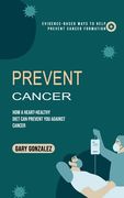 Prevent Cancer: Evidence-based Ways to Help Prevent Cancer Formation (How a Heart-healthy Diet Can Prevent You against Cancer) (en Inglés)