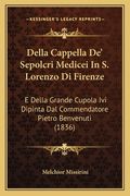 Della Cappella De' Sepolcri Medicei In S. Lorenzo Di Firenze: E Della Grande Cupola Ivi Dipinta Dal Commendatore Pietro Benvenuti (1836) (en Italiano)