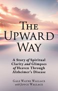 The Upward Way. A Story of Spiritual Clarity and Glimpses of Heaven Through Alzheimer's Disease