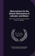 Observations On the Glacial Phenomena of Labrador and Maine: With a View of the Recent Invertebrate Fauna of Labrador (en Inglés)