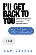 I'll Get Back to You: The Dyscommunication Crisis: Why Unreturned Messages Drive Us Crazy and What to Do about It