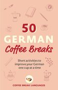 50 German Coffee Breaks: Short Activities to Improve Your German one cup at a Time 