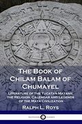 The Book of Chilam Balam of Chumayel: Literature of the Yucatan Mayans; The Religion, Calendar and Legends of the Maya Civilization 