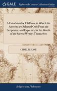 A Catechism for Children, in Which the Answers are Selected Only From the Scriptures, and Expressed in the Words of the Sacred Writers Themselves: ... (en Inglés)