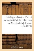 Catalogue d'Objets d'Art Et de Curiosité de la Collection de M. G., de Mulhouse (en Francés)