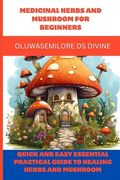 Medicinal Herbs and Mushroom for Beginners: Quick and easy Essential practical guide to healing herbs and mushroom