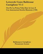 Letterede Conte Baldessar Castiglione V1-2: Ora Per La Prima Volta Date In Luce E Con Annotazioni Stoiche Illustrate (1769) (en Italiano)