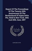 Report Of The Proceedings Of The Twenty-fifth Anniversary Of The Brotherhood Of Alpha Delta Phi, Held In New York, 24th And 25th June, 1857 (en Inglés)